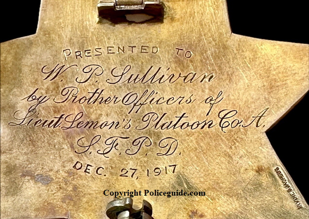 SFPD Star 380 Sullivan Presentation: “Presented to / W.P. Sullivan/by Brother Officers of Lieut. Lemon’s Platoon Co. A /S.F.P.D. / Dec. 27, 1917.Made by Irvine & Jachens in !4k gold. SFPD Star 380 Sullivan Presentation: “Presented to / W.P. Sullivan/by Brother Officers of Lieut. Lemon’s Platoon Co. A /S.F.P.D. / Dec. 27, 1917.Made by Irvine & Jachens in !4k gold.